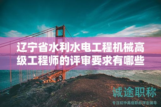 遼寧省水利水電工程機(jī)械高級(jí)工程師的評(píng)審要求有哪些最新變動(dòng)？