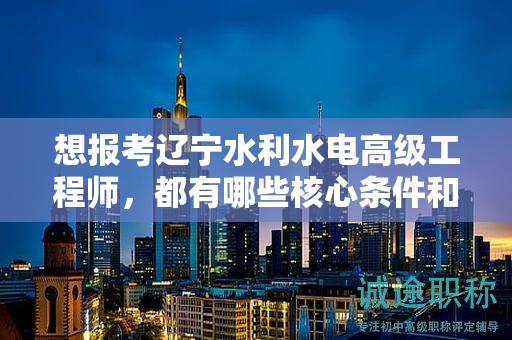 想報(bào)考遼寧水利水電高級(jí)工程師，都有哪些核心條件和要求？
