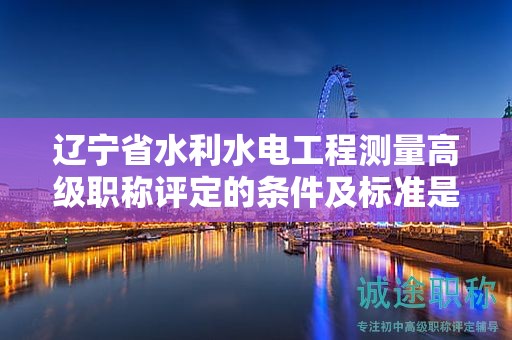 遼寧省水利水電工程測量高級(jí)職稱評(píng)定的條件及標(biāo)準(zhǔn)是怎樣的？