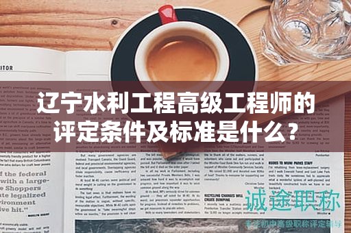 遼寧水利工程高級工程師的評定條件及標準是什么？