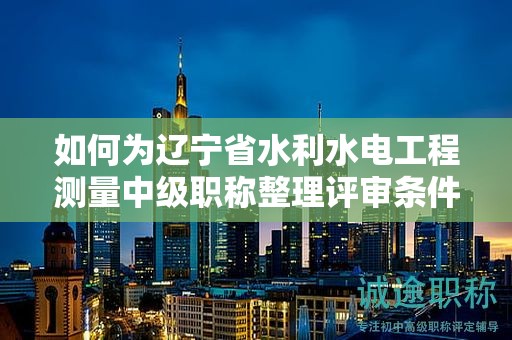 如何為遼寧省水利水電工程測(cè)量中級(jí)職稱(chēng)整理評(píng)審條件和材料？