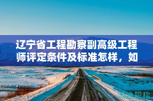 遼寧省工程勘察副高級(jí)工程師評(píng)定條件及標(biāo)準(zhǔn)怎樣，如何確保達(dá)到評(píng)定要求？