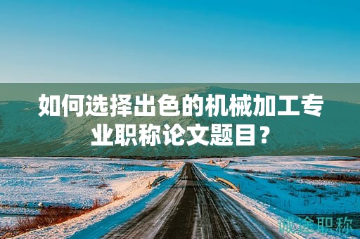 如何選擇出色的機械加工專業(yè)職稱論文題目？