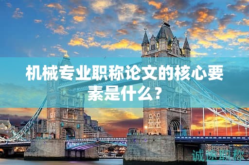 機械專業(yè)職稱論文的核心要素是什么？