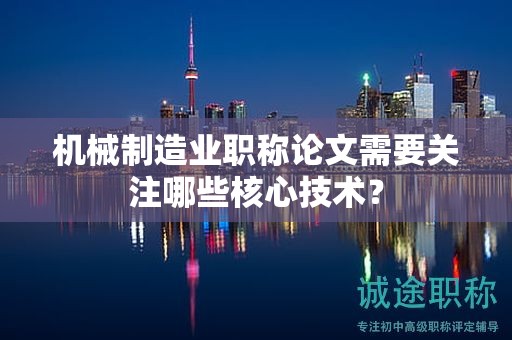 機(jī)械制造業(yè)職稱論文需要關(guān)注哪些核心技術(shù)？