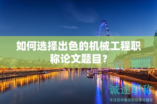 如何選擇出色的機械工程職稱論文題目？