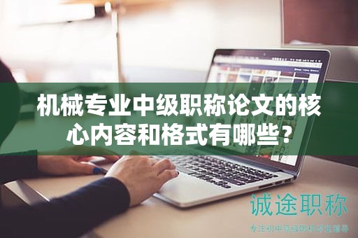 機(jī)械專業(yè)中級(jí)職稱論文的核心內(nèi)容和格式有哪些？