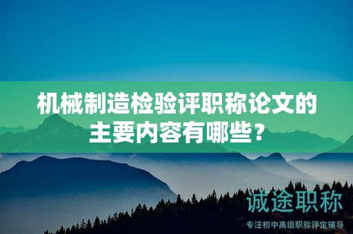 機械制造檢驗評職稱論文的主要內(nèi)容有哪些？