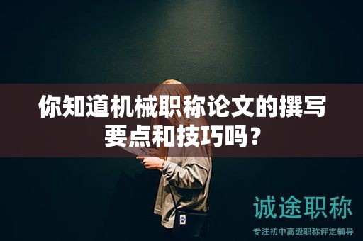 你知道機(jī)械職稱論文的撰寫要點(diǎn)和技巧嗎？