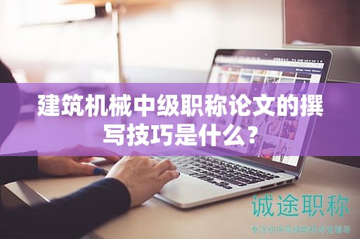 建筑機械中級職稱論文的撰寫技巧是什么？