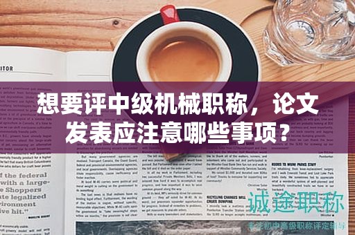 想要評(píng)中級(jí)機(jī)械職稱(chēng)，論文發(fā)表應(yīng)注意哪些事項(xiàng)？