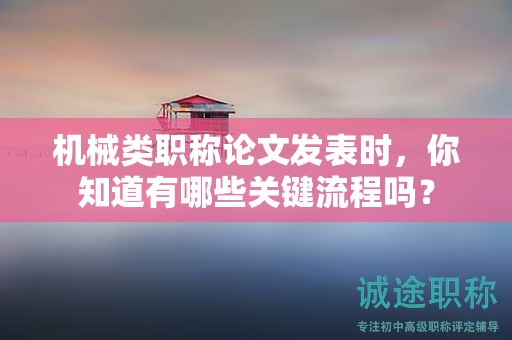 機械類職稱論文發(fā)表時，你知道有哪些關(guān)鍵流程嗎？
