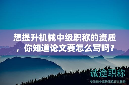 想提升機(jī)械中級(jí)職稱(chēng)的資質(zhì)，你知道論文要怎么寫(xiě)嗎？