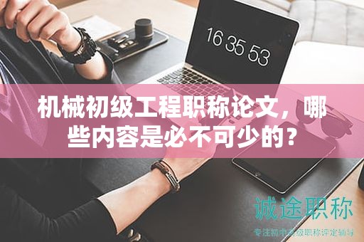 機械初級工程職稱論文，哪些內(nèi)容是必不可少的？