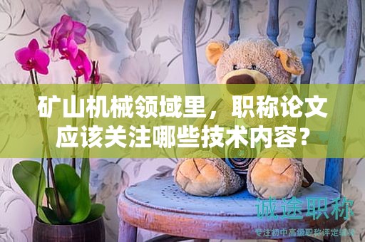 礦山機械領(lǐng)域里，職稱論文應該關(guān)注哪些技術(shù)內(nèi)容？