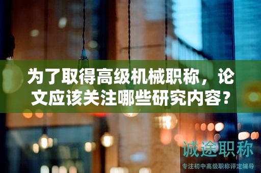 為了取得高級機械職稱，論文應該關注哪些研究內容？