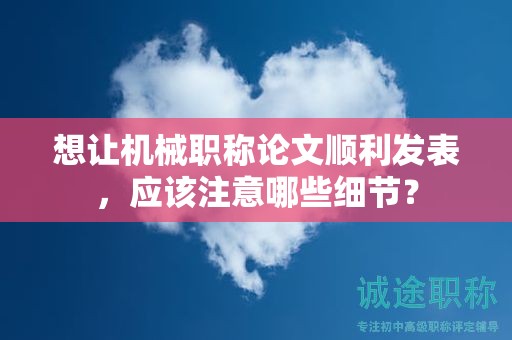想讓機械職稱論文順利發(fā)表，應(yīng)該注意哪些細節(jié)？