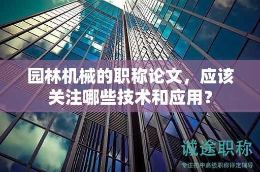 園林機(jī)械的職稱論文，應(yīng)該關(guān)注哪些技術(shù)和應(yīng)用？