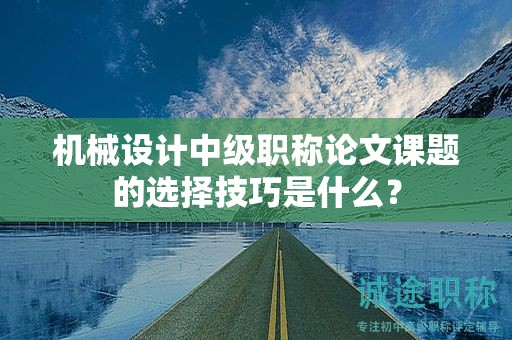 機械設(shè)計中級職稱論文課題的選擇技巧是什么？