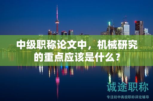 中級(jí)職稱論文中，機(jī)械研究的重點(diǎn)應(yīng)該是什么？