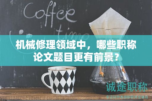 機(jī)械修理領(lǐng)域中，哪些職稱論文題目更有前景？