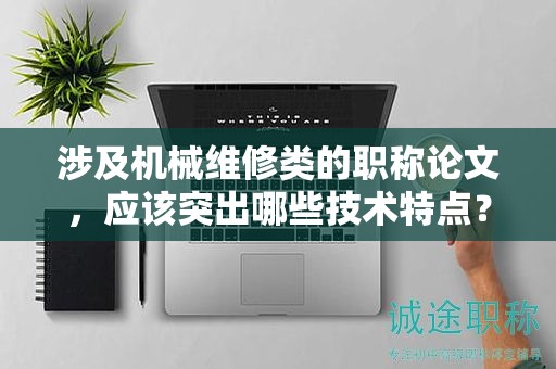 涉及機械維修類的職稱論文，應(yīng)該突出哪些技術(shù)特點？