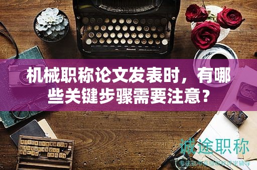 機械職稱論文發(fā)表時，有哪些關(guān)鍵步驟需要注意？