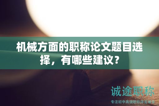 機(jī)械方面的職稱(chēng)論文題目選擇，有哪些建議？