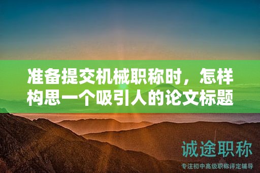 準備提交機械職稱時，怎樣構(gòu)思一個吸引人的論文標題？
