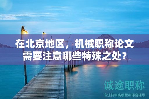 在北京地區(qū)，機械職稱論文需要注意哪些特殊之處？