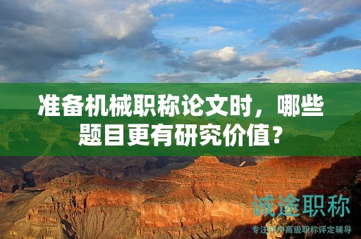 準(zhǔn)備機(jī)械職稱論文時(shí)，哪些題目更有研究價(jià)值？
