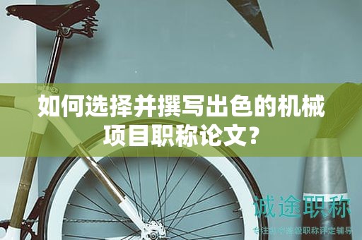 如何選擇并撰寫出色的機(jī)械項(xiàng)目職稱論文？