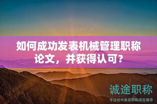 如何成功發(fā)表機(jī)械管理職稱論文，并獲得認(rèn)可？