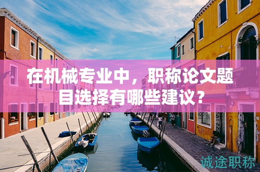 在機械專業(yè)中，職稱論文題目選擇有哪些建議？