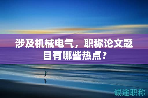 涉及機(jī)械電氣，職稱論文題目有哪些熱點？