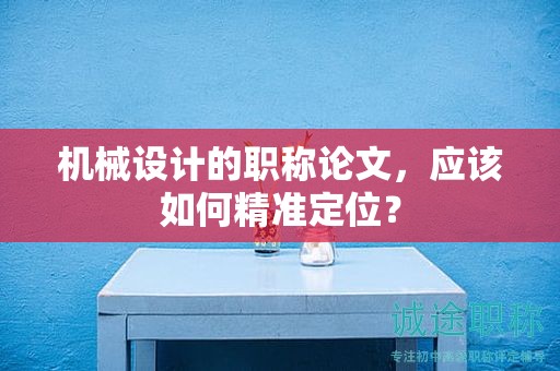 機(jī)械設(shè)計(jì)的職稱論文，應(yīng)該如何精準(zhǔn)定位？