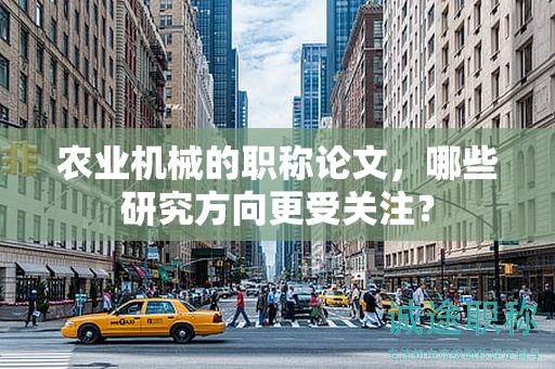 農(nóng)業(yè)機(jī)械的職稱論文，哪些研究方向更受關(guān)注？