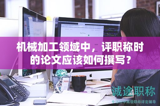 機(jī)械加工領(lǐng)域中，評(píng)職稱(chēng)時(shí)的論文應(yīng)該如何撰寫(xiě)？