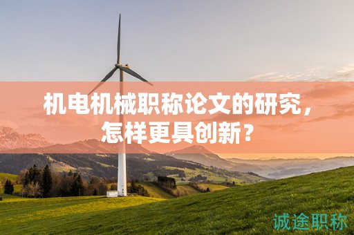 機電機械職稱論文的研究，怎樣更具創(chuàng)新？