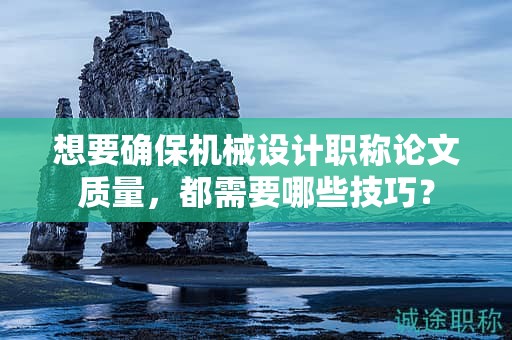 想要確保機(jī)械設(shè)計(jì)職稱論文質(zhì)量，都需要哪些技巧？