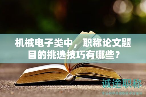 機(jī)械電子類中，職稱論文題目的挑選技巧有哪些？