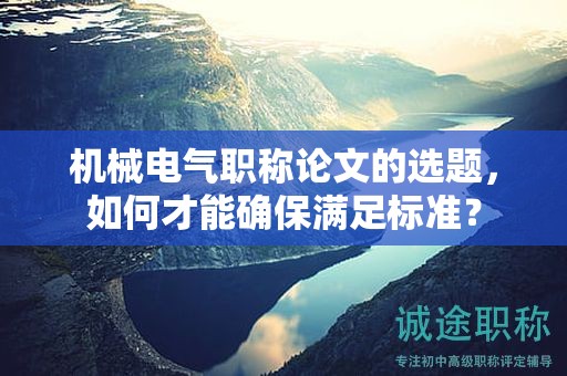 機(jī)械電氣職稱論文的選題，如何才能確保滿足標(biāo)準(zhǔn)？