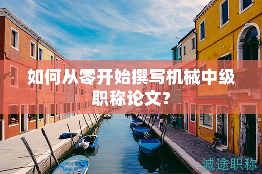 如何從零開始撰寫機(jī)械中級(jí)職稱論文？