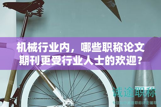 機(jī)械行業(yè)內(nèi)，哪些職稱論文期刊更受行業(yè)人士的歡迎？