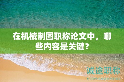 在機械制圖職稱論文中，哪些內容是關鍵？