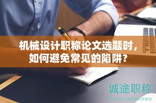 機械設(shè)計職稱論文選題時，如何避免常見的陷阱？