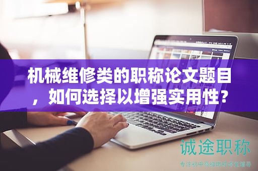機(jī)械維修類的職稱論文題目，如何選擇以增強(qiáng)實(shí)用性？