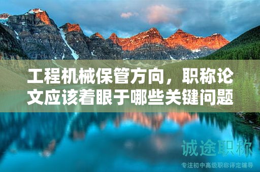 工程機(jī)械保管方向，職稱論文應(yīng)該著眼于哪些關(guān)鍵問題？