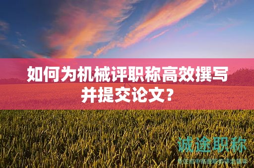 如何為機(jī)械評職稱高效撰寫并提交論文？