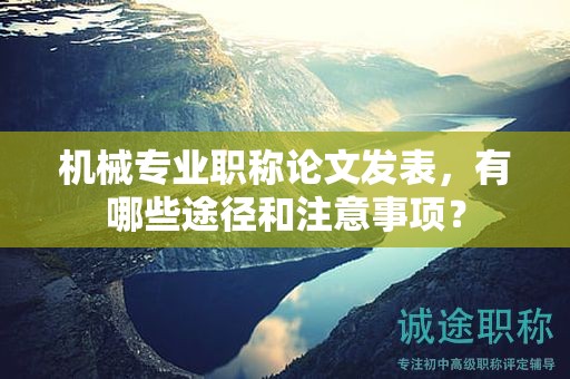 機(jī)械專(zhuān)業(yè)職稱(chēng)論文發(fā)表，有哪些途徑和注意事項(xiàng)？